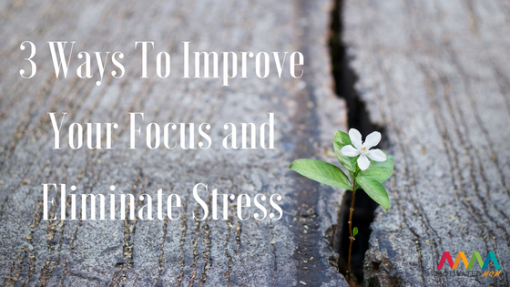 3 Ways To Improve Focus And Eliminate Stress