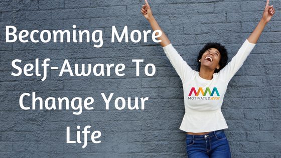 Becoming More Self-Aware to Change Your Life