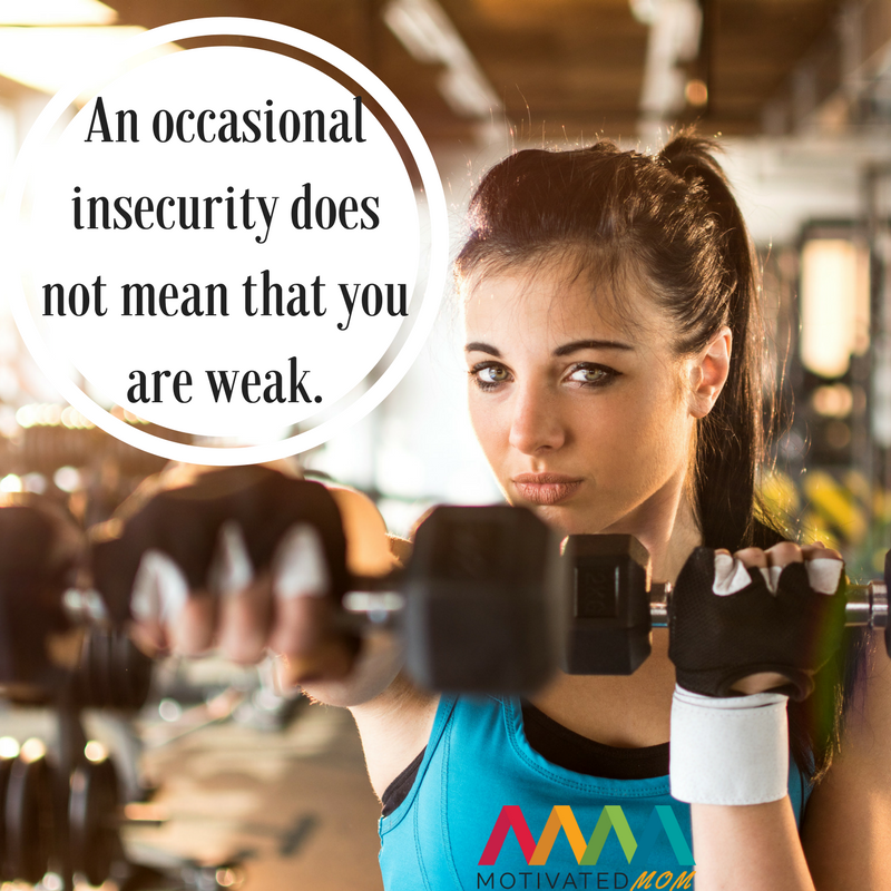 An occasional insecurity does not mean that you are weak.