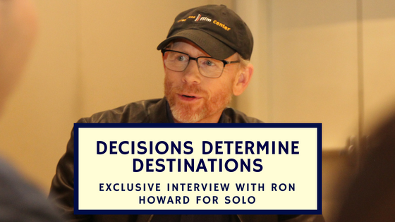 Decisions Determine Destinations: Exclusive Interview With Ron Howard For SOLO #HanSoloEvent