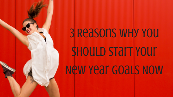 3 Reasons Why You Should Start Your New Year Goals Now